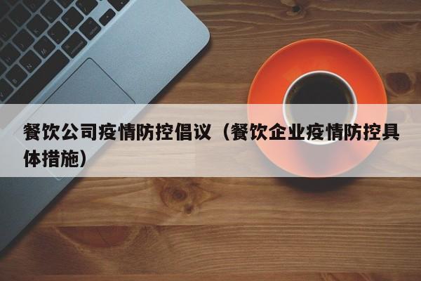 餐饮公司疫情防控倡议（餐饮企业疫情防控具体措施）