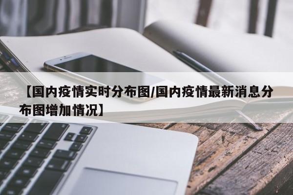 【国内疫情实时分布图/国内疫情最新消息分布图增加情况】