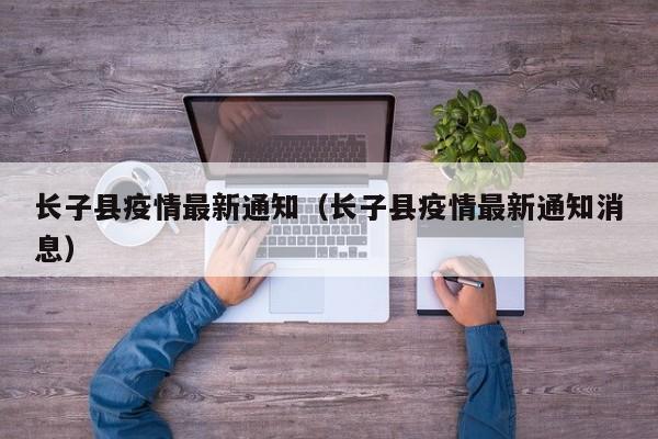 长子县疫情最新通知（长子县疫情最新通知消息）