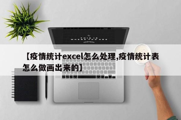 【疫情统计excel怎么处理,疫情统计表怎么做画出来的】