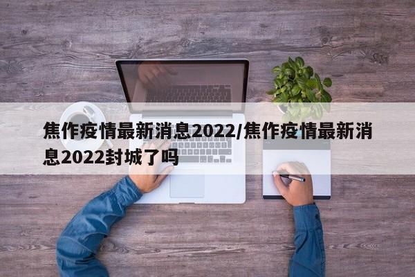 焦作疫情最新消息2022/焦作疫情最新消息2022封城了吗