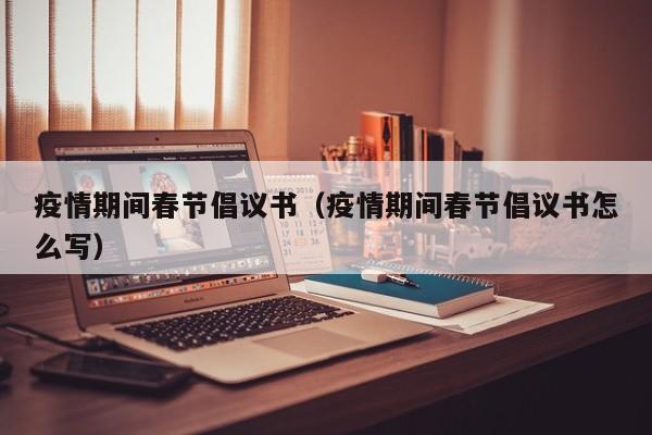 疫情期间春节倡议书（疫情期间春节倡议书怎么写）