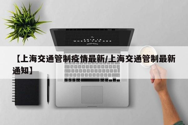 【上海交通管制疫情最新/上海交通管制最新通知】