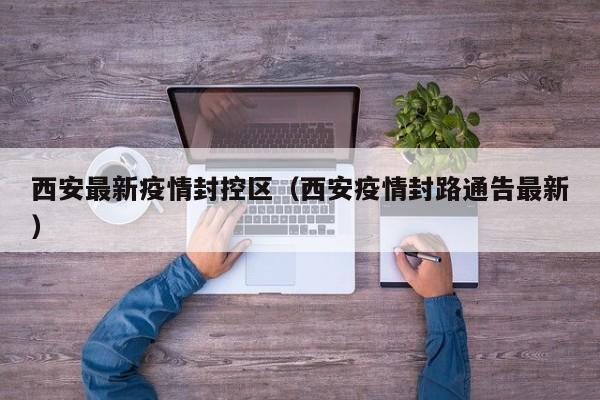 西安最新疫情封控区（西安疫情封路通告最新）