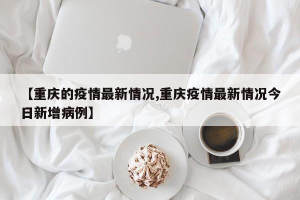 【重庆的疫情最新情况,重庆疫情最新情况今日新增病例】
