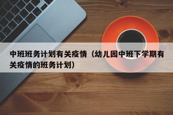 中班班务计划有关疫情（幼儿园中班下学期有关疫情的班务计划）