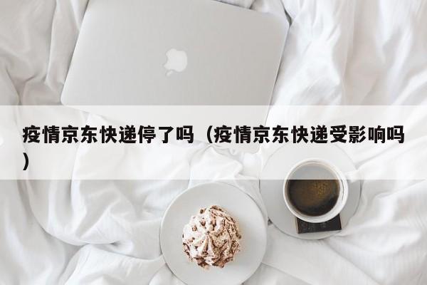 疫情京东快递停了吗（疫情京东快递受影响吗）
