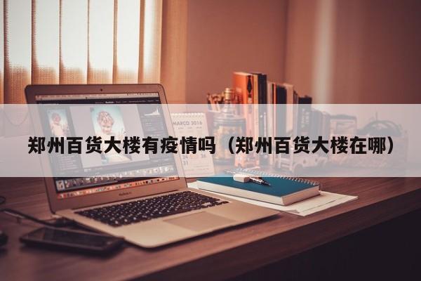 郑州百货大楼有疫情吗（郑州百货大楼在哪）