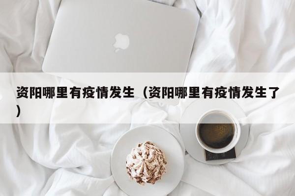 资阳哪里有疫情发生（资阳哪里有疫情发生了）