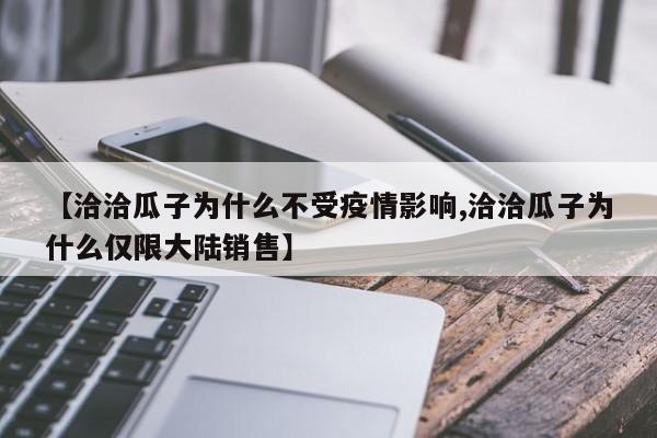 【洽洽瓜子为什么不受疫情影响,洽洽瓜子为什么仅限大陆销售】
