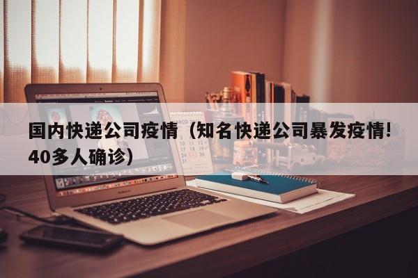 国内快递公司疫情（知名快递公司暴发疫情!40多人确诊）