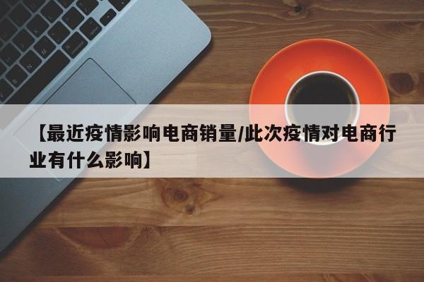 【最近疫情影响电商销量/此次疫情对电商行业有什么影响】