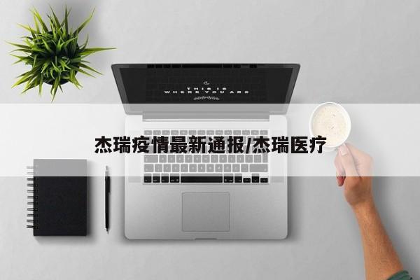 杰瑞疫情最新通报/杰瑞医疗
