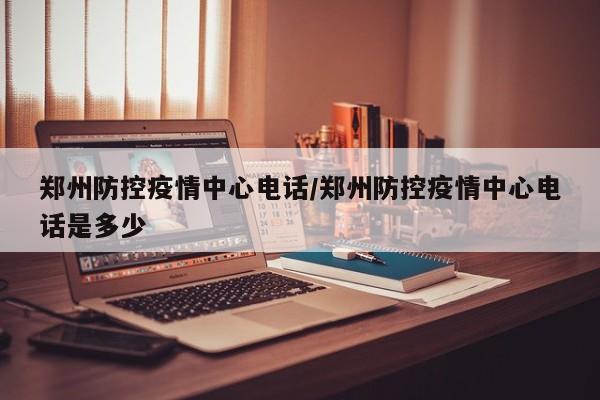 郑州防控疫情中心电话/郑州防控疫情中心电话是多少