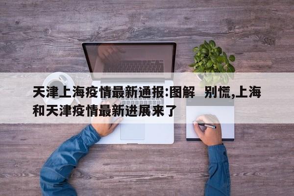 天津上海疫情最新通报:图解  别慌,上海和天津疫情最新进展来了