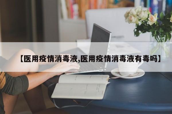 【医用疫情消毒液,医用疫情消毒液有毒吗】