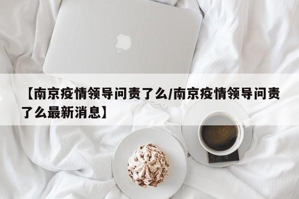 【南京疫情领导问责了么/南京疫情领导问责了么最新消息】