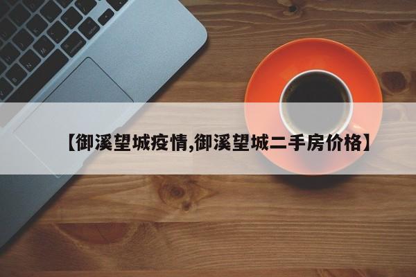 【御溪望城疫情,御溪望城二手房价格】