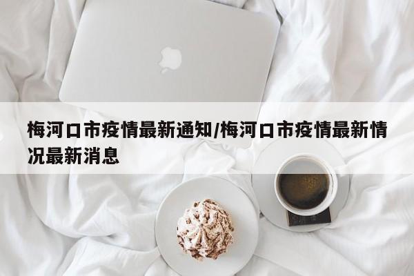 梅河口市疫情最新通知/梅河口市疫情最新情况最新消息