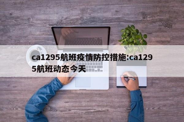 ca1295航班疫情防控措施:ca1295航班动态今天