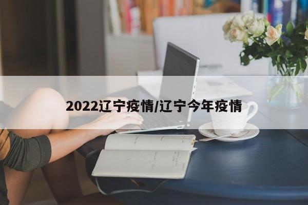 2022辽宁疫情/辽宁今年疫情