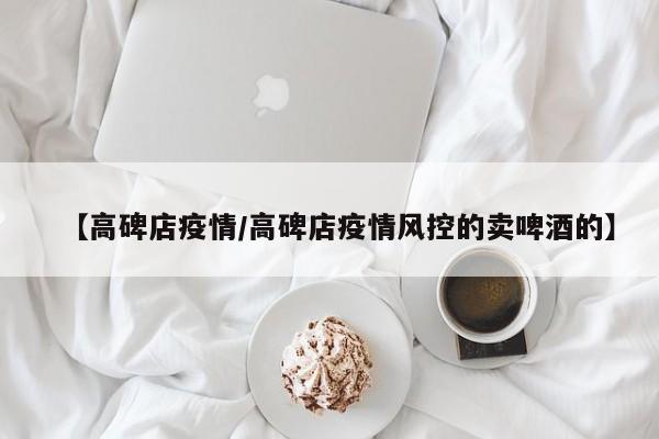 【高碑店疫情/高碑店疫情风控的卖啤酒的】