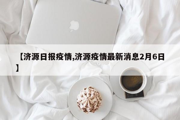 【济源日报疫情,济源疫情最新消息2月6日】