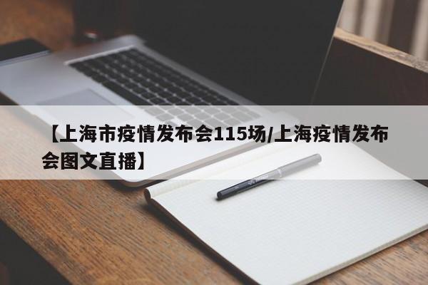 【上海市疫情发布会115场/上海疫情发布会图文直播】