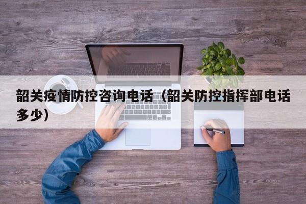 韶关疫情防控咨询电话（韶关防控指挥部电话多少）