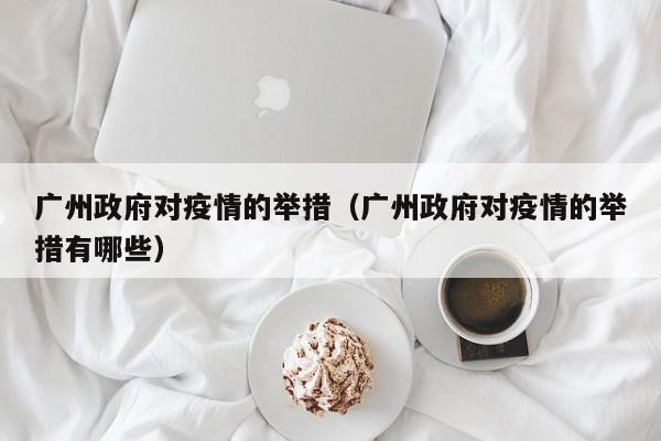 广州政府对疫情的举措（广州政府对疫情的举措有哪些）