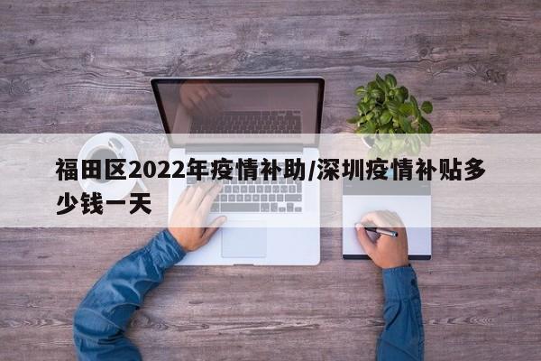 福田区2022年疫情补助/深圳疫情补贴多少钱一天
