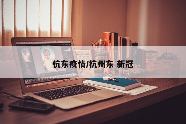 杭东疫情/杭州东 新冠