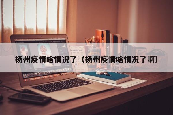 扬州疫情啥情况了（扬州疫情啥情况了啊）