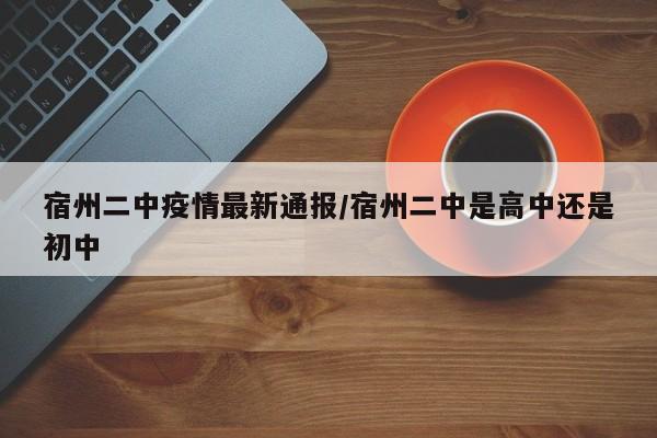 宿州二中疫情最新通报/宿州二中是高中还是初中