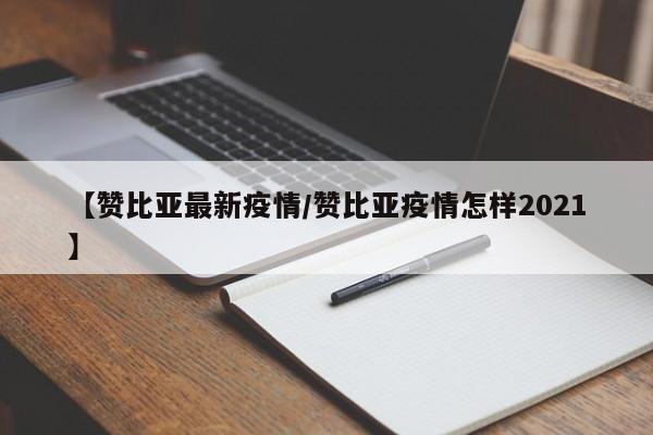 【赞比亚最新疫情/赞比亚疫情怎样2021】