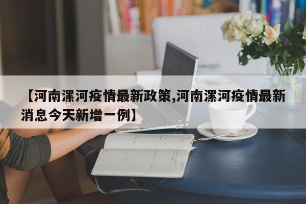 【河南漯河疫情最新政策,河南漯河疫情最新消息今天新增一例】