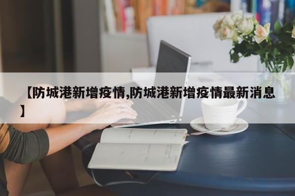 【防城港新增疫情,防城港新增疫情最新消息】