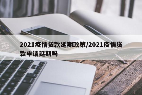2021疫情贷款延期政策/2021疫情贷款申请延期吗
