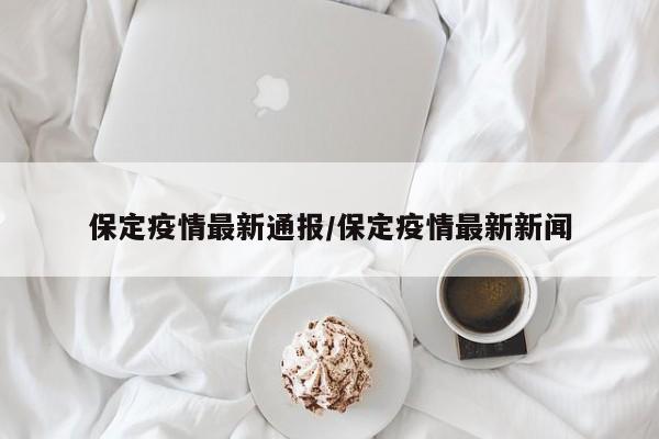 保定疫情最新通报/保定疫情最新新闻