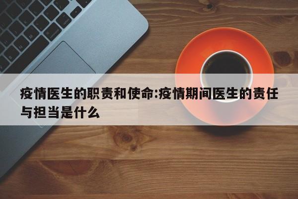 疫情医生的职责和使命:疫情期间医生的责任与担当是什么