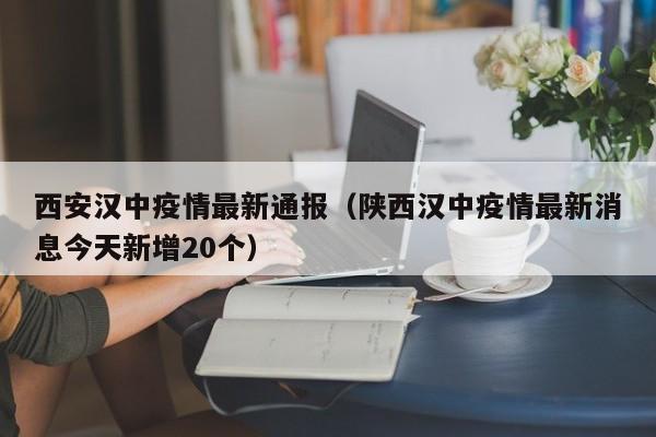 西安汉中疫情最新通报（陕西汉中疫情最新消息今天新增20个）