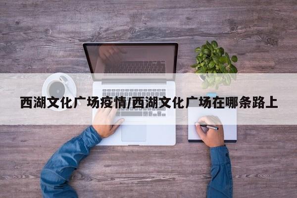 西湖文化广场疫情/西湖文化广场在哪条路上