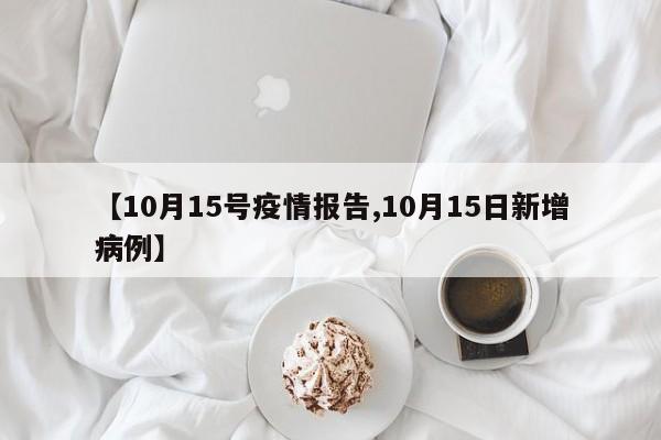 【10月15号疫情报告,10月15日新增病例】