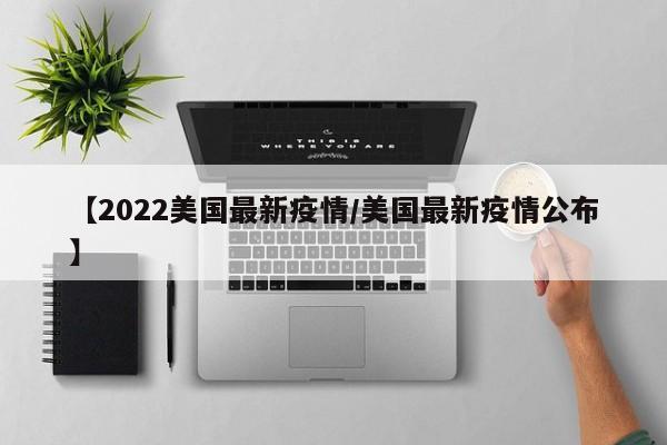 【2022美国最新疫情/美国最新疫情公布】