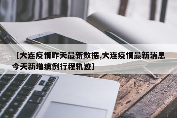 【大连疫情昨天最新数据,大连疫情最新消息今天新增病例行程轨迹】