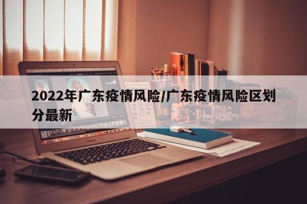 2022年广东疫情风险/广东疫情风险区划分最新