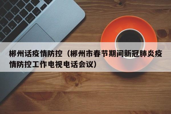 郴州话疫情防控（郴州市春节期间新冠肺炎疫情防控工作电视电话会议）