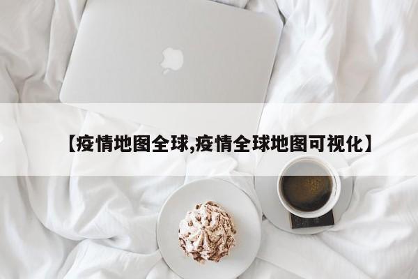 【疫情地图全球,疫情全球地图可视化】