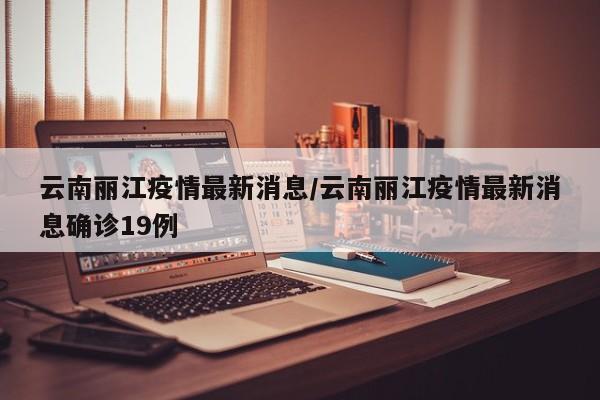 云南丽江疫情最新消息/云南丽江疫情最新消息确诊19例