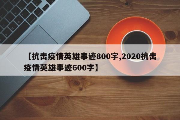 【抗击疫情英雄事迹800字,2020抗击疫情英雄事迹600字】